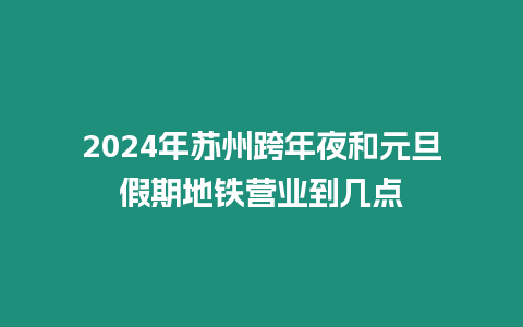 2024年蘇州跨年夜和元旦假期地鐵營業到幾點