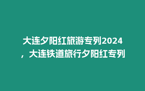 大連夕陽紅旅游專列2024，大連鐵道旅行夕陽紅專列