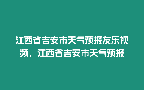 江西省吉安市天氣預報友樂視頻，江西省吉安市天氣預報