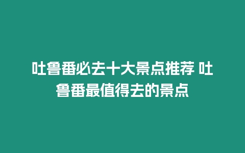 吐魯番必去十大景點推薦 吐魯番最值得去的景點