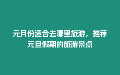 元月份適合去哪里旅游，推薦元旦假期的旅游景點