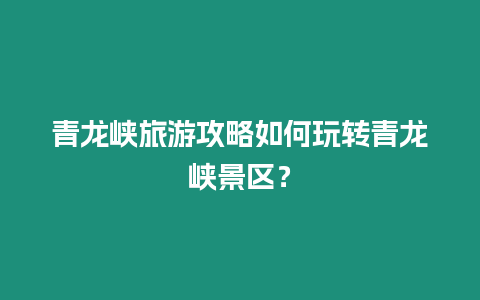 青龍峽旅游攻略如何玩轉青龍峽景區？