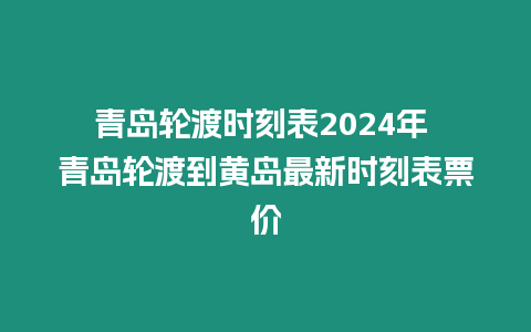 青島輪渡時刻表2024年 青島輪渡到黃島最新時刻表票價