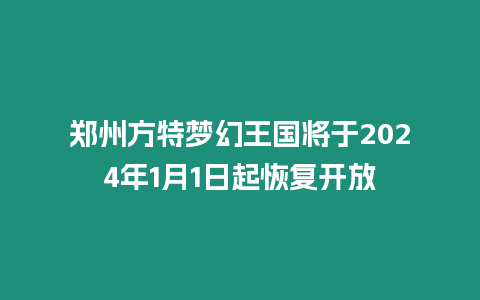 鄭州方特夢幻王國將于2024年1月1日起恢復開放