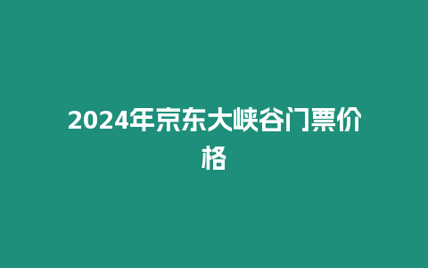 2024年京東大峽谷門票價格