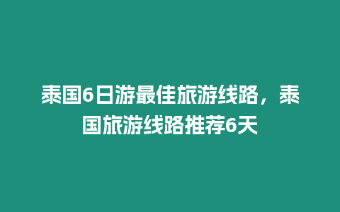 泰國(guó)6日游最佳旅游線路，泰國(guó)旅游線路推薦6天