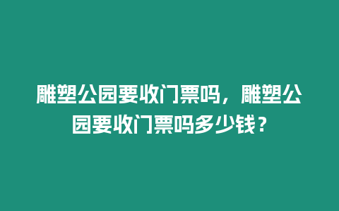 雕塑公園要收門票嗎，雕塑公園要收門票嗎多少錢？