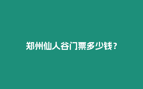 鄭州仙人谷門票多少錢？