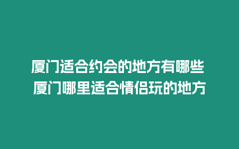 廈門適合約會的地方有哪些 廈門哪里適合情侶玩的地方