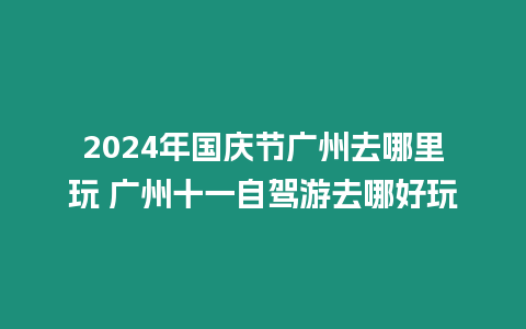 2024年國慶節(jié)廣州去哪里玩 廣州十一自駕游去哪好玩