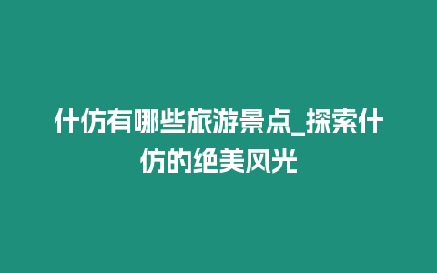 什仿有哪些旅游景點_探索什仿的絕美風(fēng)光