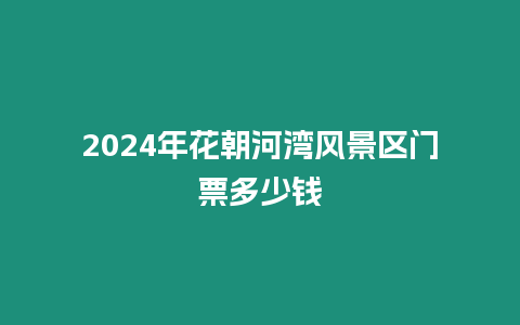 2024年花朝河灣風(fēng)景區(qū)門票多少錢