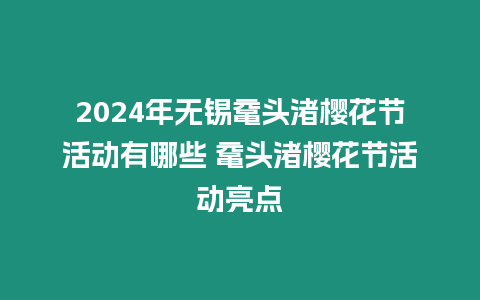 2024年無錫黿頭渚櫻花節(jié)活動有哪些 黿頭渚櫻花節(jié)活動亮點