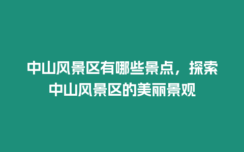 中山風景區有哪些景點，探索中山風景區的美麗景觀