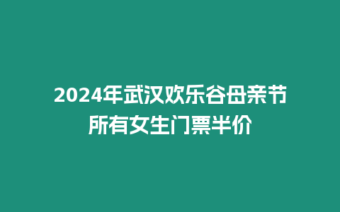 2024年武漢歡樂谷母親節所有女生門票半價