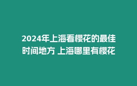 2024年上海看櫻花的最佳時(shí)間地方 上海哪里有櫻花