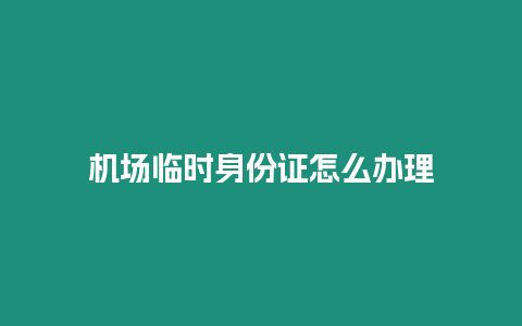 機場臨時身份證怎么辦理