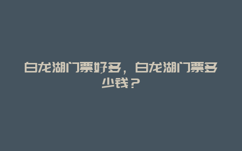 白龍湖門票好多，白龍湖門票多少錢？