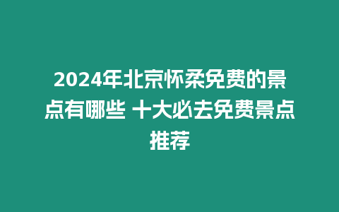 2024年北京懷柔免費的景點有哪些 十大必去免費景點推薦