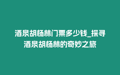 酒泉胡楊林門票多少錢_探尋酒泉胡楊林的奇妙之旅