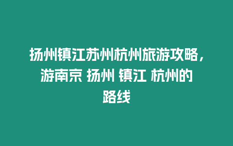 揚州鎮江蘇州杭州旅游攻略，游南京 揚州 鎮江 杭州的路線