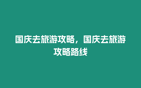 國慶去旅游攻略，國慶去旅游攻略路線