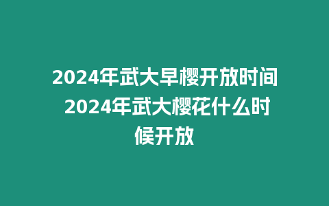 2024年武大早櫻開放時間 2024年武大櫻花什么時候開放