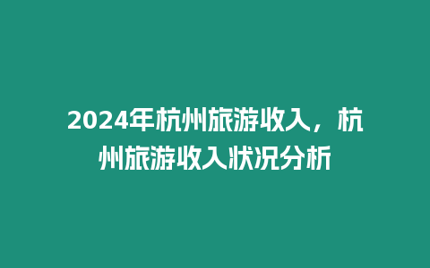 2024年杭州旅游收入，杭州旅游收入狀況分析