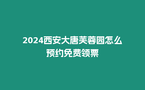 2024西安大唐芙蓉園怎么預約免費領票