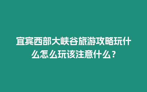 宜賓西部大峽谷旅游攻略玩什么怎么玩該注意什么？