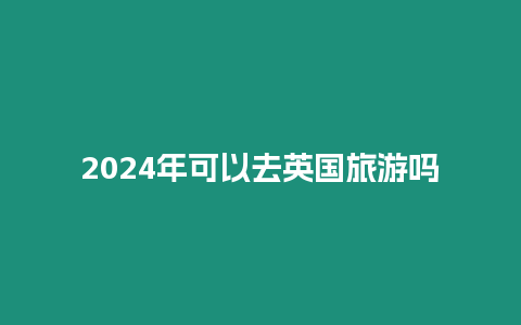 2024年可以去英國旅游嗎