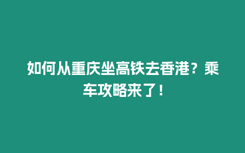 如何從重慶坐高鐵去香港？乘車攻略來了！