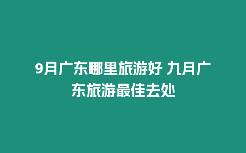 9月廣東哪里旅游好 九月廣東旅游最佳去處