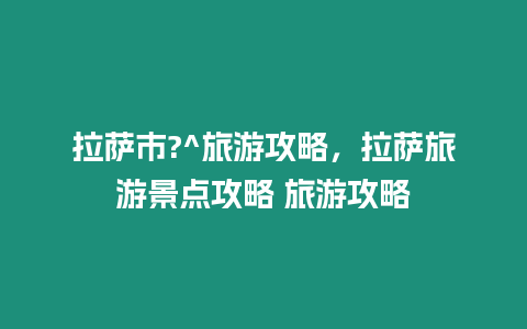 拉薩市?^旅游攻略，拉薩旅游景點(diǎn)攻略 旅游攻略