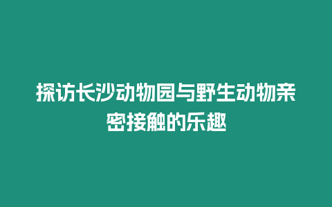 探訪長沙動物園與野生動物親密接觸的樂趣