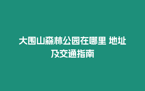 大圍山森林公園在哪里 地址及交通指南