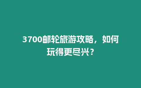 3700郵輪旅游攻略，如何玩得更盡興？