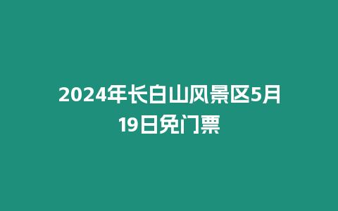 2024年長白山風景區5月19日免門票