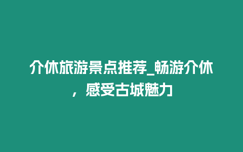 介休旅游景點推薦_暢游介休，感受古城魅力