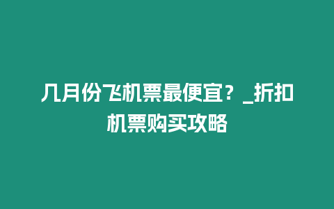 幾月份飛機票最便宜？_折扣機票購買攻略