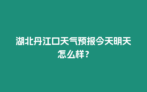 湖北丹江口天氣預(yù)報(bào)今天明天怎么樣？