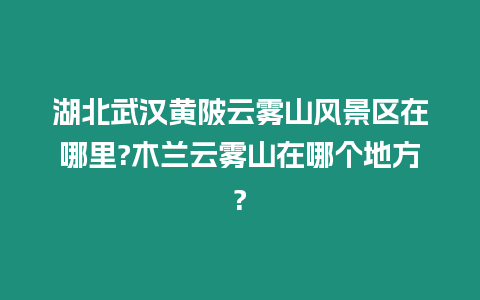 湖北武漢黃陂云霧山風景區在哪里?木蘭云霧山在哪個地方?