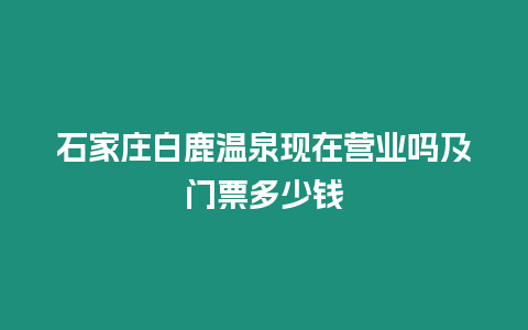 石家莊白鹿溫泉現(xiàn)在營業(yè)嗎及門票多少錢