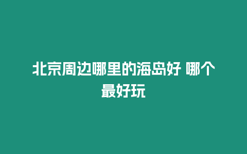 北京周邊哪里的海島好 哪個最好玩