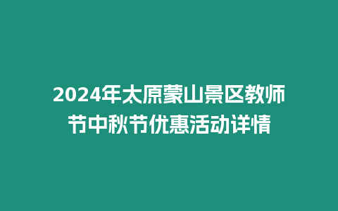 2024年太原蒙山景區教師節中秋節優惠活動詳情