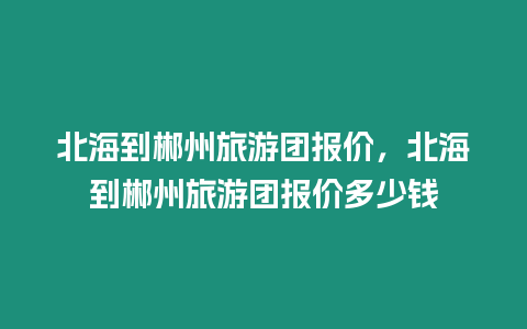 北海到郴州旅游團報價，北海到郴州旅游團報價多少錢