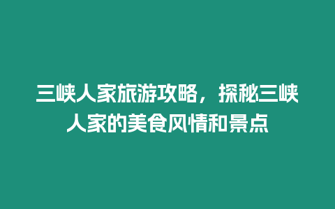 三峽人家旅游攻略，探秘三峽人家的美食風情和景點