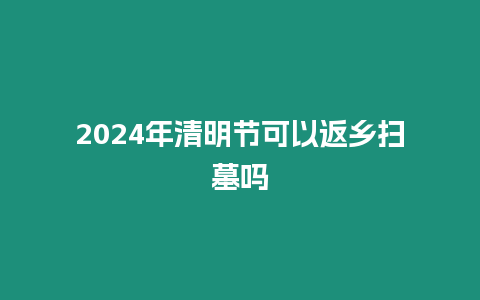 2024年清明節可以返鄉掃墓嗎