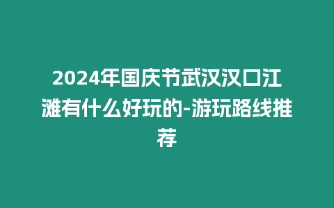 2024年國慶節武漢漢口江灘有什么好玩的-游玩路線推薦