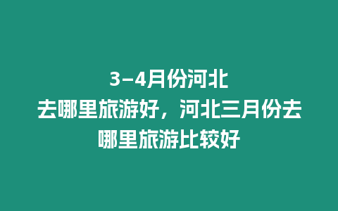 3–4月份河北去哪里旅游好，河北三月份去哪里旅游比較好